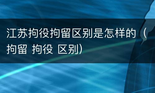 江苏拘役拘留区别是怎样的（拘留 拘役 区别）
