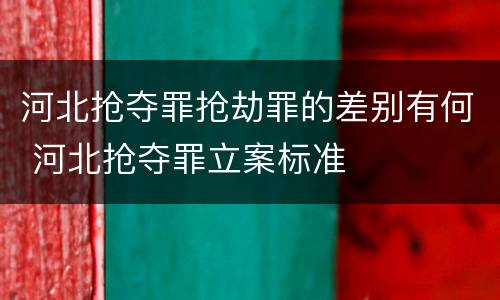 河北抢夺罪抢劫罪的差别有何 河北抢夺罪立案标准