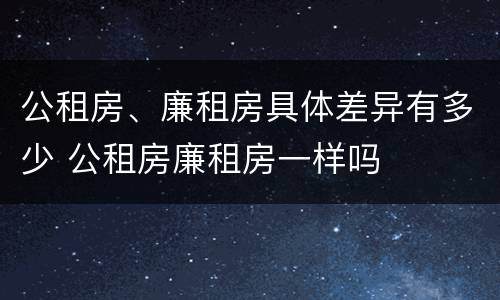 公租房、廉租房具体差异有多少 公租房廉租房一样吗