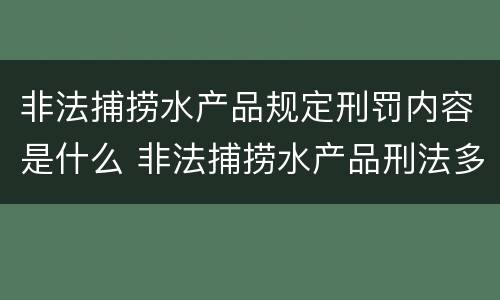 非法捕捞水产品规定刑罚内容是什么 非法捕捞水产品刑法多少条