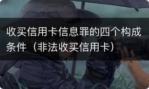 收买信用卡信息罪的四个构成条件（非法收买信用卡）