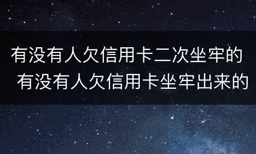 有没有人欠信用卡二次坐牢的 有没有人欠信用卡坐牢出来的