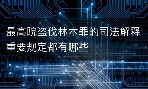 最高院盗伐林木罪的司法解释重要规定都有哪些