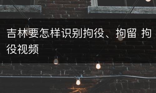 吉林要怎样识别拘役、拘留 拘役视频