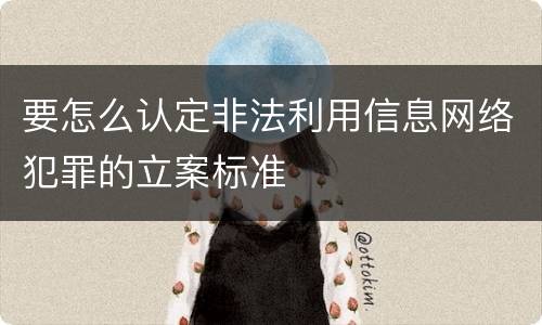 要怎么认定非法利用信息网络犯罪的立案标准