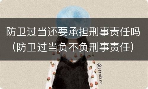 防卫过当还要承担刑事责任吗（防卫过当负不负刑事责任）