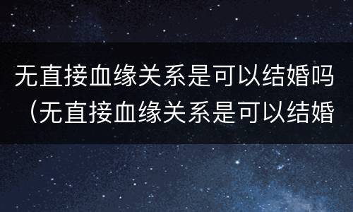 无直接血缘关系是可以结婚吗（无直接血缘关系是可以结婚吗）