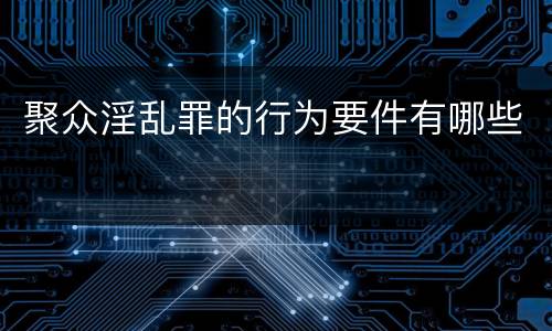 聚众淫乱罪的行为要件有哪些