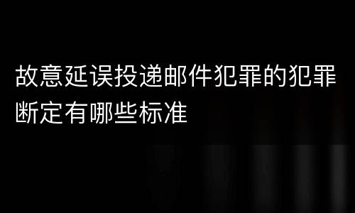 故意延误投递邮件犯罪的犯罪断定有哪些标准