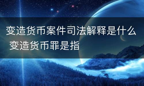 变造货币案件司法解释是什么 变造货币罪是指