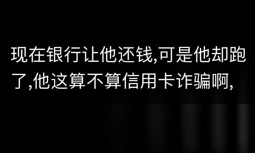 现在银行让他还钱,可是他却跑了,他这算不算信用卡诈骗啊,信用卡诈骗的标准是什么