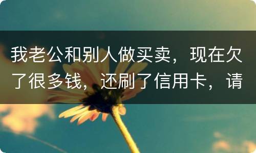 我老公和别人做买卖，现在欠了很多钱，还刷了信用卡，请问我有必要还吗