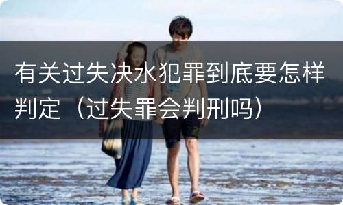 有关过失决水犯罪到底要怎样判定（过失罪会判刑吗）