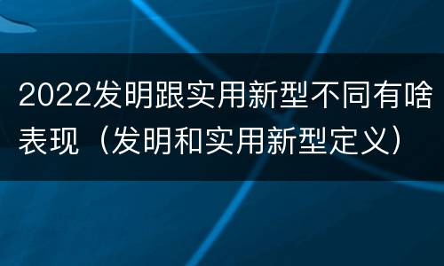 2022发明跟实用新型不同有啥表现（发明和实用新型定义）