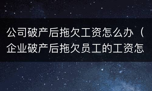 公司破产后拖欠工资怎么办（企业破产后拖欠员工的工资怎么办）