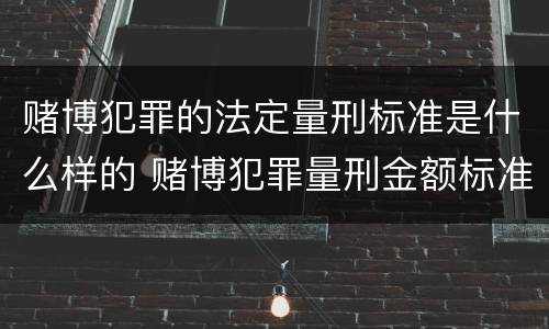 赌博犯罪的法定量刑标准是什么样的 赌博犯罪量刑金额标准
