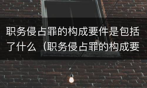 职务侵占罪的构成要件是包括了什么（职务侵占罪的构成要件是包括了什么和什么）