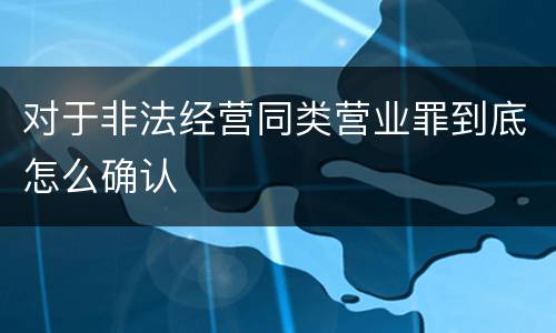 对于非法经营同类营业罪到底怎么确认