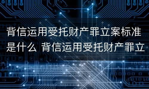 背信运用受托财产罪立案标准是什么 背信运用受托财产罪立案标准是什么