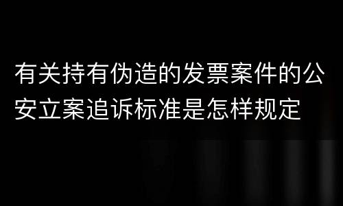 有关持有伪造的发票案件的公安立案追诉标准是怎样规定