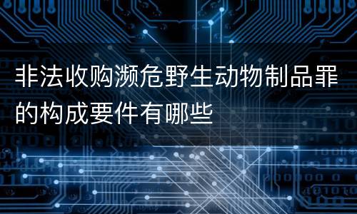 非法收购濒危野生动物制品罪的构成要件有哪些