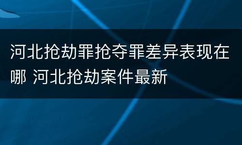 河北抢劫罪抢夺罪差异表现在哪 河北抢劫案件最新