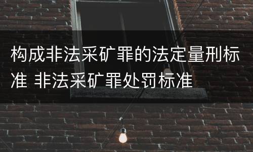 构成非法采矿罪的法定量刑标准 非法采矿罪处罚标准