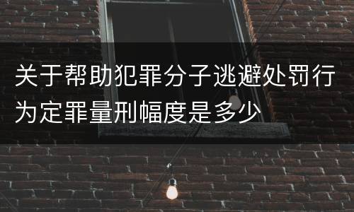 关于帮助犯罪分子逃避处罚行为定罪量刑幅度是多少