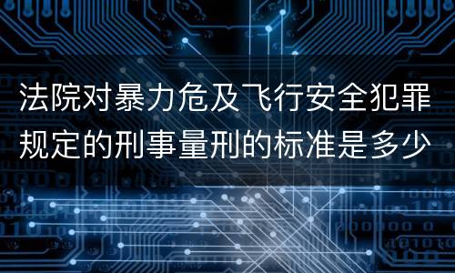法院对暴力危及飞行安全犯罪规定的刑事量刑的标准是多少