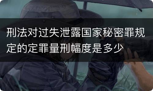 刑法对过失泄露国家秘密罪规定的定罪量刑幅度是多少