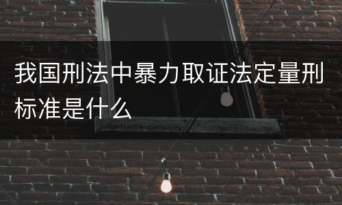 我国刑法中暴力取证法定量刑标准是什么