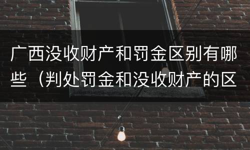 广西没收财产和罚金区别有哪些（判处罚金和没收财产的区别）