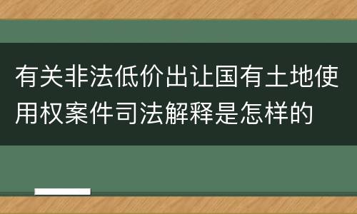 有关非法低价出让国有土地使用权案件司法解释是怎样的