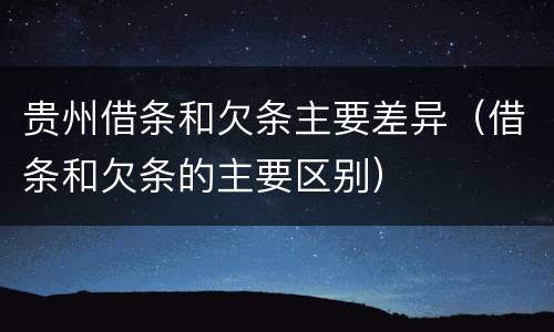 贵州借条和欠条主要差异（借条和欠条的主要区别）