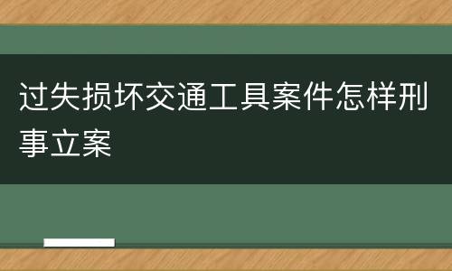 过失损坏交通工具案件怎样刑事立案
