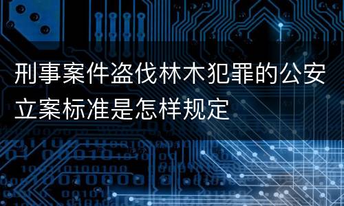 刑事案件盗伐林木犯罪的公安立案标准是怎样规定
