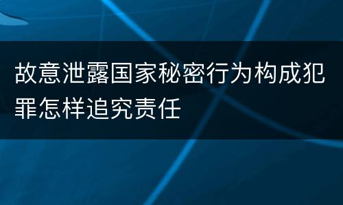 故意泄露国家秘密行为构成犯罪怎样追究责任