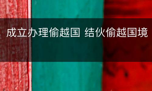 成立办理偷越国 结伙偷越国境
