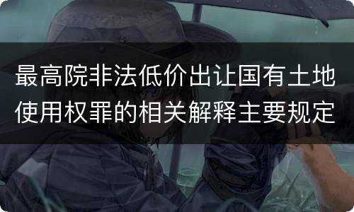 最高院非法低价出让国有土地使用权罪的相关解释主要规定都有哪些