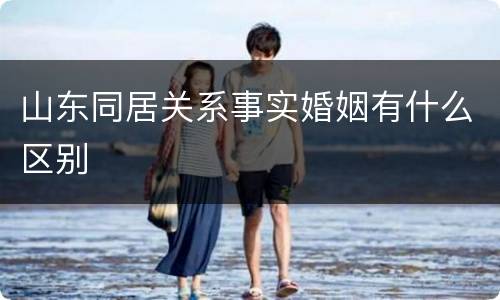 山东同居关系事实婚姻有什么区别