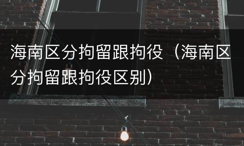 海南区分拘留跟拘役（海南区分拘留跟拘役区别）