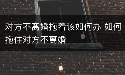 对方不离婚拖着该如何办 如何拖住对方不离婚