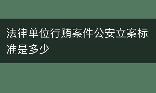 法律单位行贿案件公安立案标准是多少