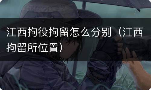 江西拘役拘留怎么分别（江西拘留所位置）