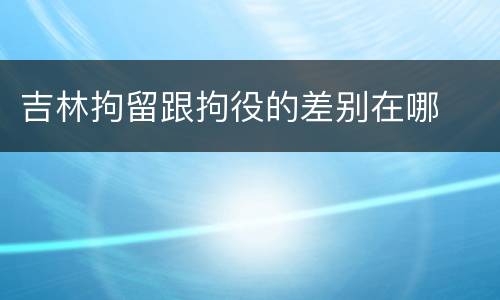 吉林拘留跟拘役的差别在哪