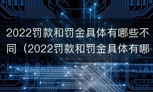 2022罚款和罚金具体有哪些不同（2022罚款和罚金具体有哪些不同之处）