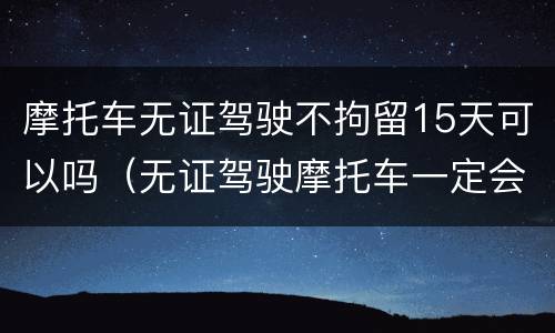 摩托车无证驾驶不拘留15天可以吗（无证驾驶摩托车一定会被拘留15天吗）