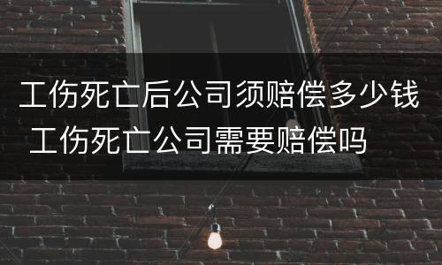 工伤死亡后公司须赔偿多少钱 工伤死亡公司需要赔偿吗