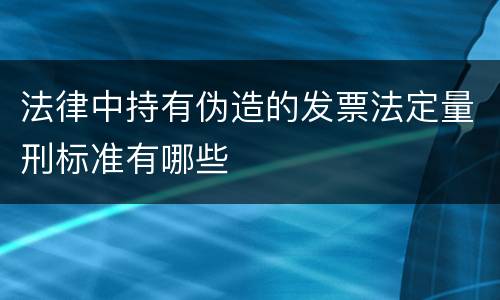 法律中持有伪造的发票法定量刑标准有哪些