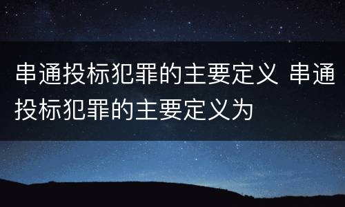 串通投标犯罪的主要定义 串通投标犯罪的主要定义为